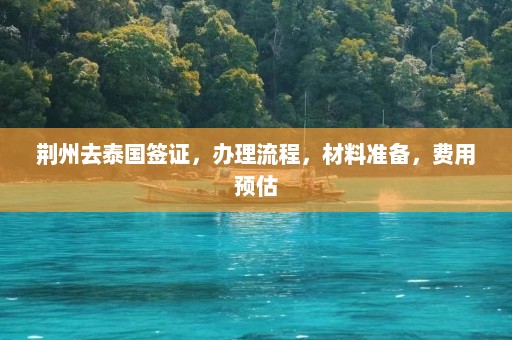 荆州去泰国签证，办理流程，材料准备，费用预估