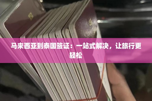 马来西亚到泰国签证：一站式解决，让旅行更轻松  第1张