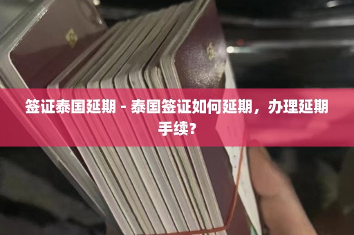 签证泰国延期 - 泰国签证如何延期，办理延期手续？  第1张