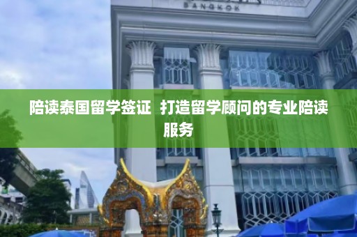 陪读泰国留学签证  打造留学顾问的专业陪读服务 第1张