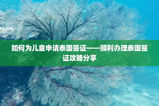 如何为儿童申请泰国签证——顺利办理泰国签证攻略分享