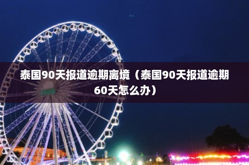 泰国90天报道逾期离境（泰国90天报道逾期60天怎么办）