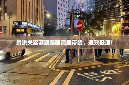 景洪关累港到泰国清盛带货，速效低廉！