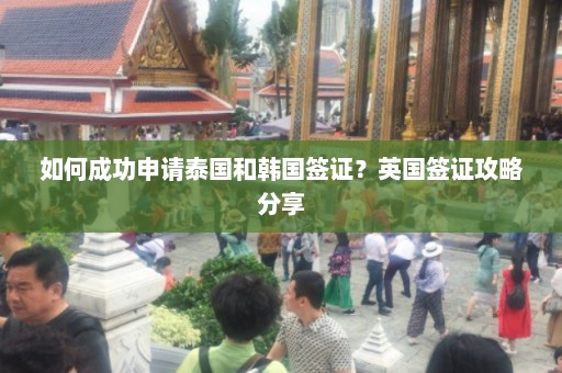 如何成功申请泰国和韩国签证？英国签证攻略分享  第1张