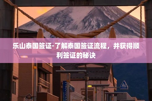 乐山泰国签证-了解泰国签证流程，并获得顺利签证的秘诀