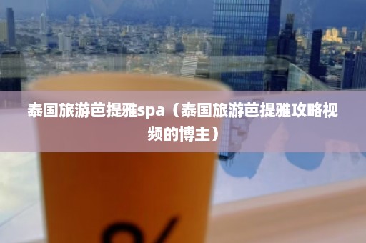 泰国旅游芭提雅spa（泰国旅游芭提雅攻略视频的博主）  第1张