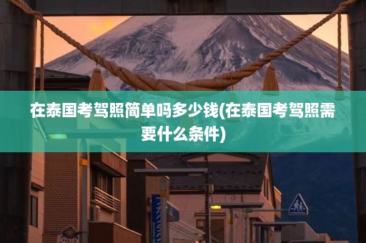 在泰国考驾照简单吗多少钱(在泰国考驾照需要什么条件)