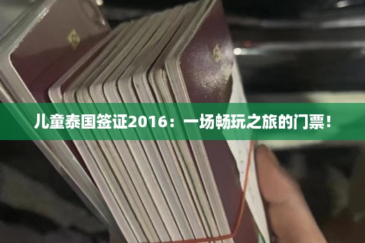 儿童泰国签证2016：一场畅玩之旅的门票！  第1张