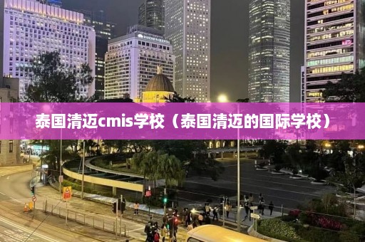 泰国清迈cmis学校（泰国清迈的国际学校）