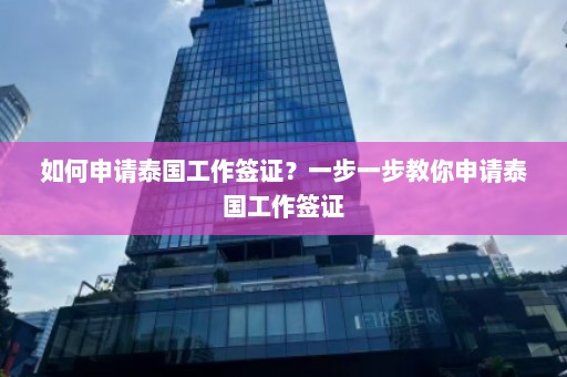 如何申请泰国工作签证？一步一步教你申请泰国工作签证  第1张