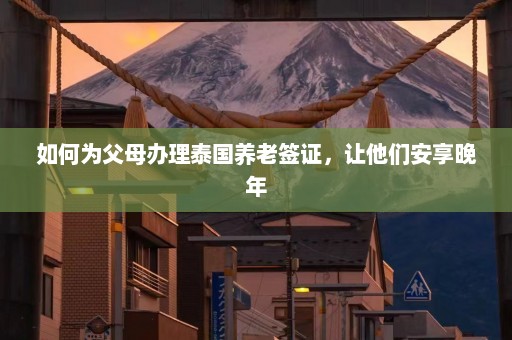 如何为父母办理泰国养老签证，让他们安享晚年