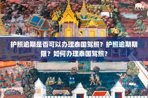 护照逾期是否可以办理泰国驾照？护照逾期期限？如何办理泰国驾照？  第1张