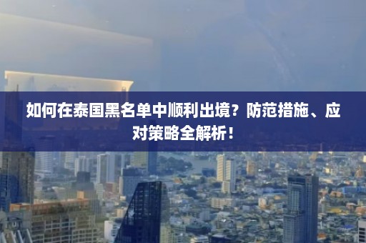 如何在泰国黑名单中顺利出境？防范措施、应对策略全解析！  第1张