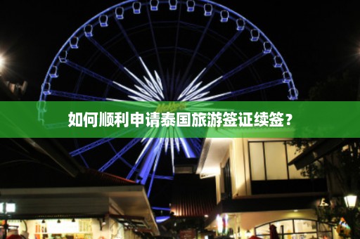 如何顺利申请泰国旅游签证续签？  第1张