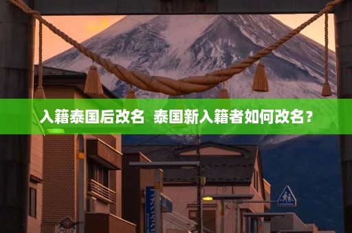 入籍泰国后改名  泰国新入籍者如何改名？