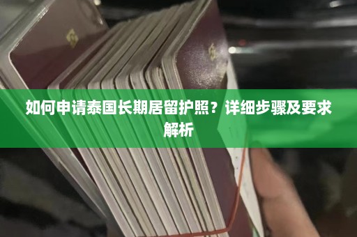 如何申请泰国长期居留护照？详细步骤及要求解析  第1张