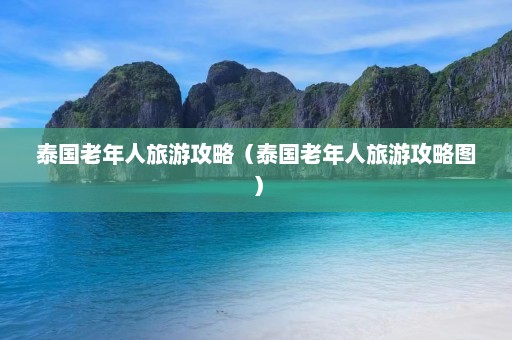 泰国老年人旅游攻略（泰国老年人旅游攻略图）