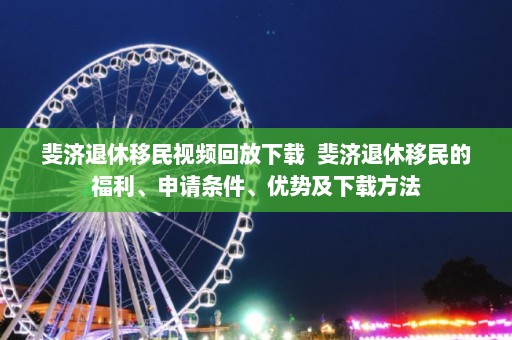 斐济退休移民视频回放下载  斐济退休移民的福利、申请条件、优势及下载方法 第1张