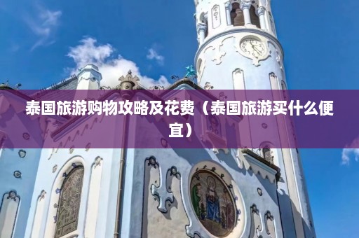 泰国旅游购物攻略及花费（泰国旅游买什么便宜）