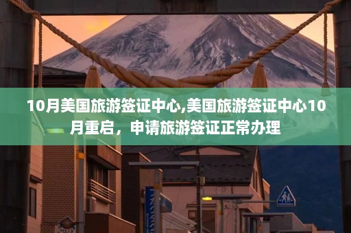 10月美国旅游签证中心,美国旅游签证中心10月重启，申请旅游签证正常办理