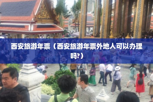 西安旅游年票（西安旅游年票外地人可以办理吗?）