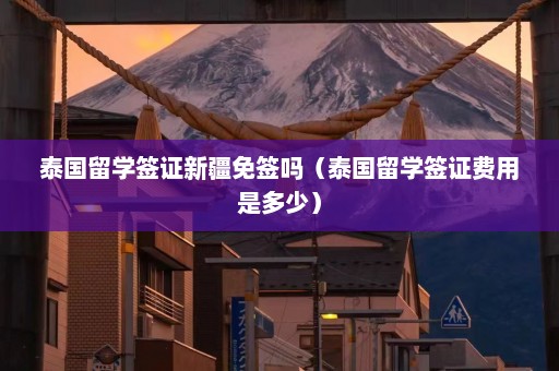 泰国留学签证新疆免签吗（泰国留学签证费用是多少）