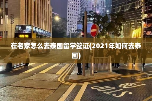 在老家怎么去泰国留学签证(2021年如何去泰国)