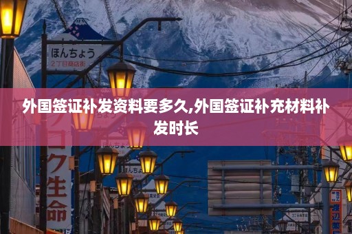 外国签证补发资料要多久,外国签证补充材料补发时长