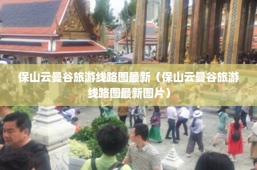 保山云曼谷旅游线路图最新（保山云曼谷旅游线路图最新图片）  第1张