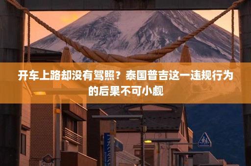 开车上路却没有驾照？泰国普吉这一违规行为的后果不可小觑