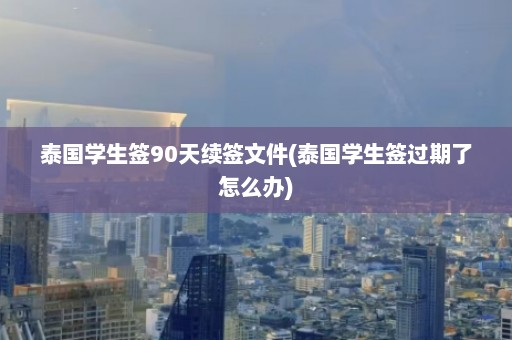 泰国学生签90天续签文件(泰国学生签过期了怎么办)