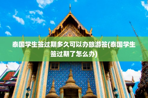 泰国学生签过期多久可以办旅游签(泰国学生签过期了怎么办)  第1张