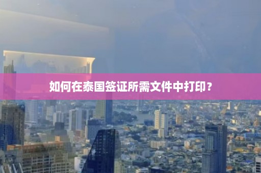 如何在泰国签证所需文件中打印？