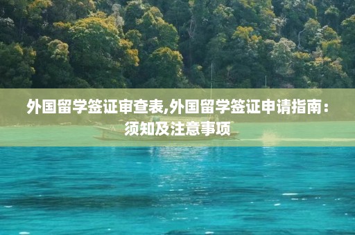 外国留学签证审查表,外国留学签证申请指南：须知及注意事项