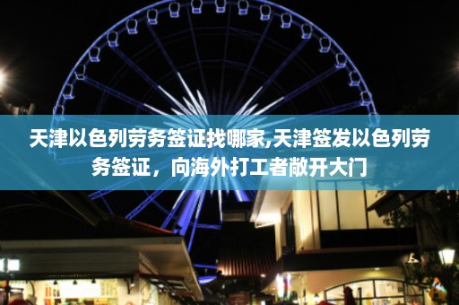 天津以色列劳务签证找哪家,天津签发以色列劳务签证，向海外打工者敞开大门