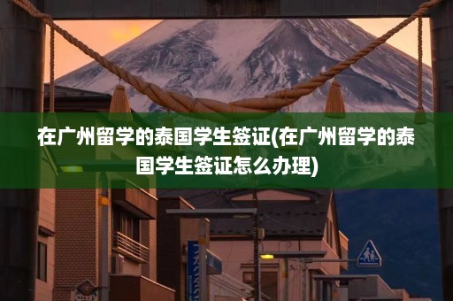 在广州留学的泰国学生签证(在广州留学的泰国学生签证怎么办理)