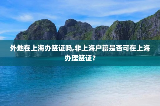 外地在上海办签证吗,非上海户籍是否可在上海办理签证？