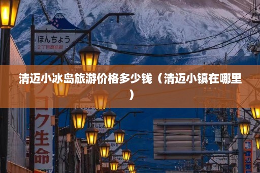 清迈小冰岛旅游价格多少钱（清迈小镇在哪里）