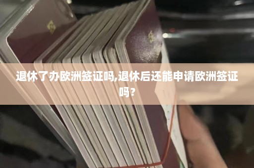 退休了办欧洲签证吗,退休后还能申请欧洲签证吗？  第1张