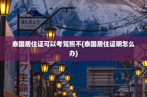 泰国居住证可以考驾照不(泰国居住证明怎么办)