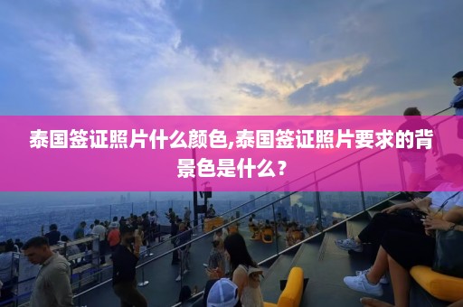 泰国签证照片什么颜色,泰国签证照片要求的背景色是什么？  第1张