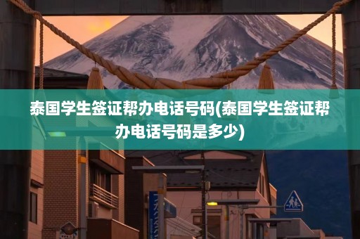 泰国学生签证帮办电话号码(泰国学生签证帮办电话号码是多少)