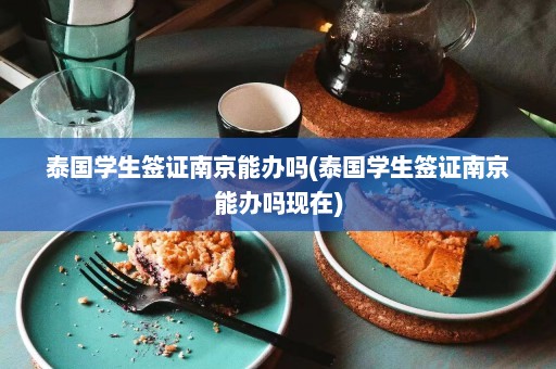 泰国学生签证南京能办吗(泰国学生签证南京能办吗现在)