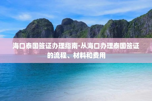 海口泰国签证办理指南-从海口办理泰国签证的流程、材料和费用