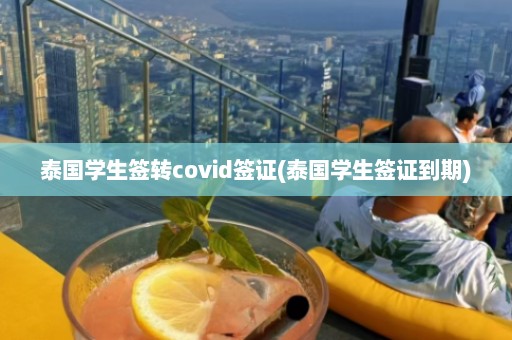 泰国学生签转covid签证(泰国学生签证到期)