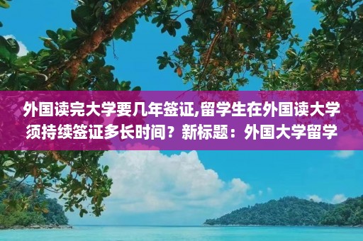 外国读完大学要几年签证,留学生在外国读大学须持续签证多长时间？新标题：外国大学留学签证周期