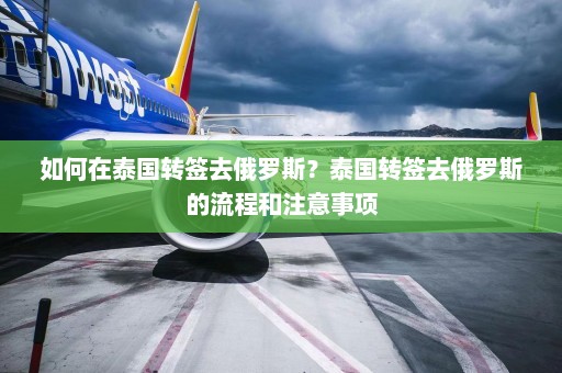 如何在泰国转签去俄罗斯？泰国转签去俄罗斯的流程和注意事项