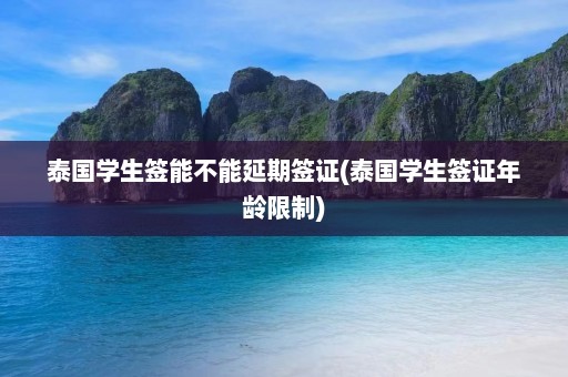 泰国学生签能不能延期签证(泰国学生签证年龄限制)