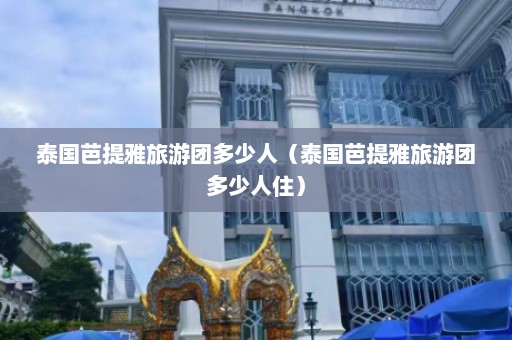 泰国芭提雅旅游团多少人（泰国芭提雅旅游团多少人住）  第1张