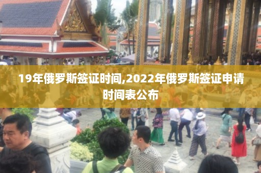 19年俄罗斯签证时间,2022年俄罗斯签证申请时间表公布  第1张